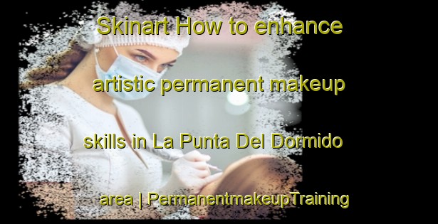 Skinart How to enhance artistic permanent makeup skills in La Punta Del Dormido area | PermanentmakeupTraining | PermanentmakeupClasses | SkinartTraining-Mexico
